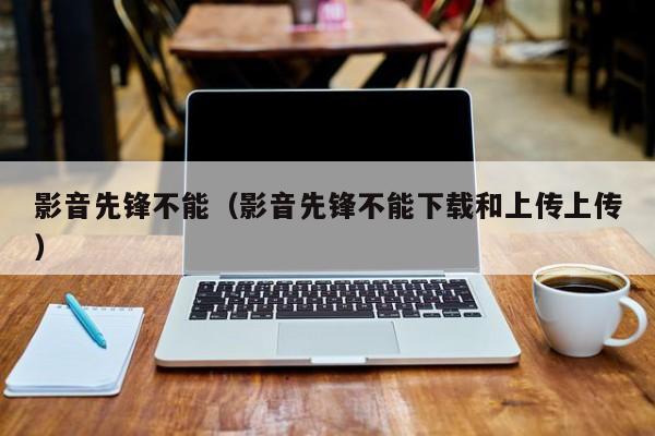 影音先锋不能（影音先锋不能下载和上传上传）