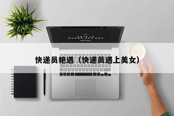 快递员艳遇（快递员遇上美女）
