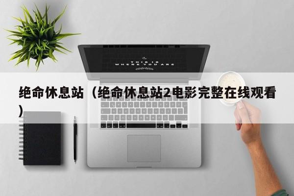 绝命休息站（绝命休息站2电影完整在线观看）