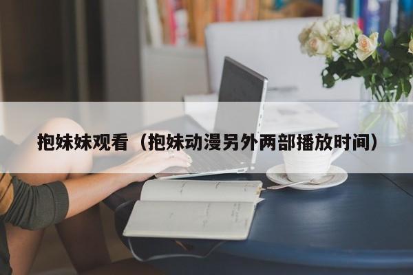 抱妹妹观看（抱妹动漫另外两部播放时间）