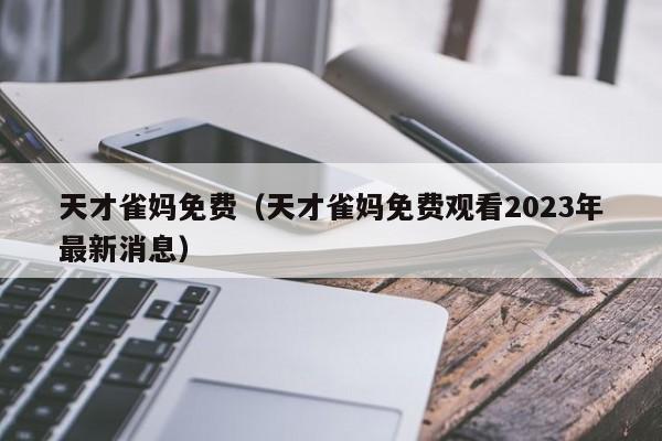 天才雀妈免费（天才雀妈免费观看2023年最新消息）