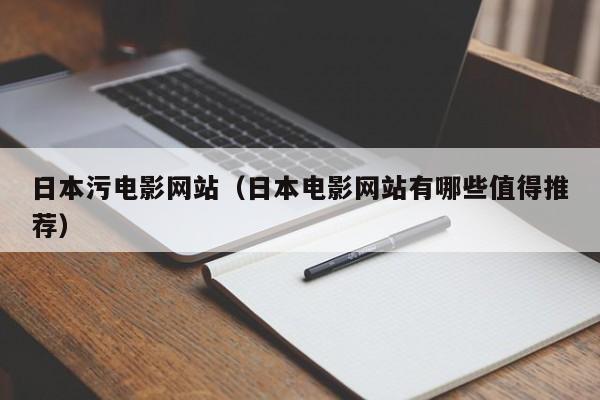 日本污电影网站（日本电影网站有哪些值得推荐）