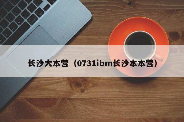 长沙大本营（0731ibm长沙本本营）