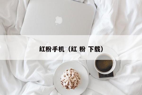 红粉手机（红 粉 下载）