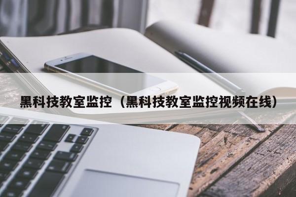 黑科技教室监控（黑科技教室监控视频在线）