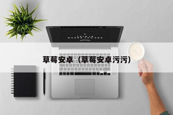 草莓安卓（草莓安卓污污）