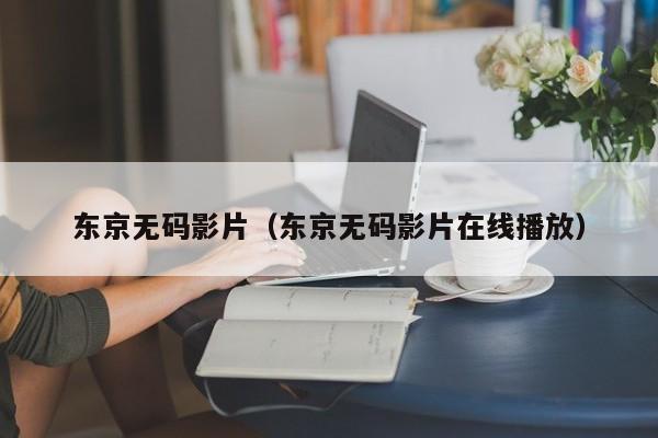 东京无码影片（东京无码影片在线播放）