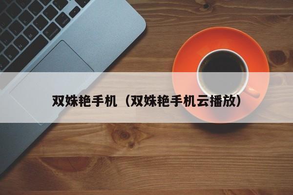 双姝艳手机（双姝艳手机云播放）