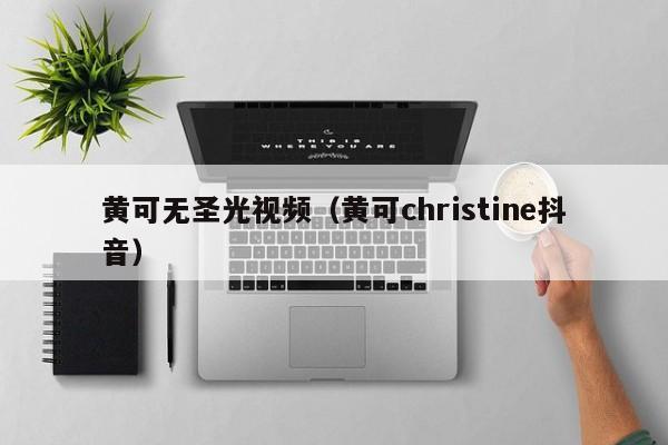 黄可无圣光视频（黄可christine抖音）