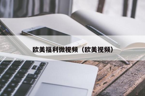 欧美福利微视频（欧美视频）