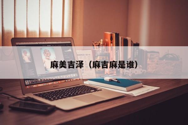 麻美吉泽（麻吉麻是谁）