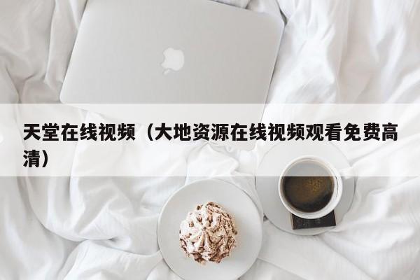 天堂在线视频（大地资源在线视频观看免费高清）