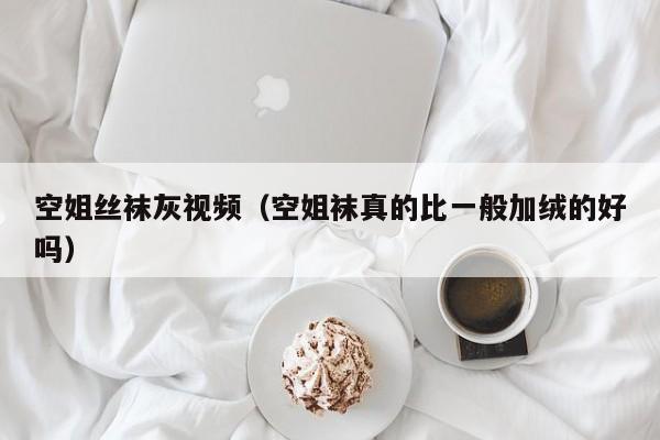 空姐丝袜灰视频（空姐袜真的比一般加绒的好吗）