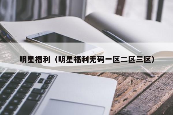 明星福利（明星福利无码一区二区三区）