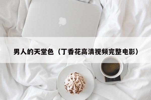 男人的天堂色（丁香花高清视频完整电影）
