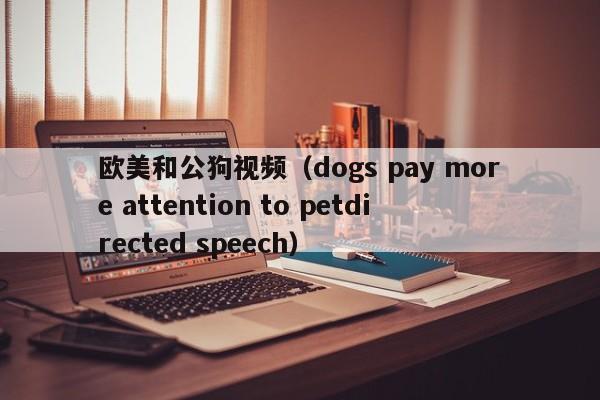 欧美和公狗视频（dogs pay more attention to petdirected speech）