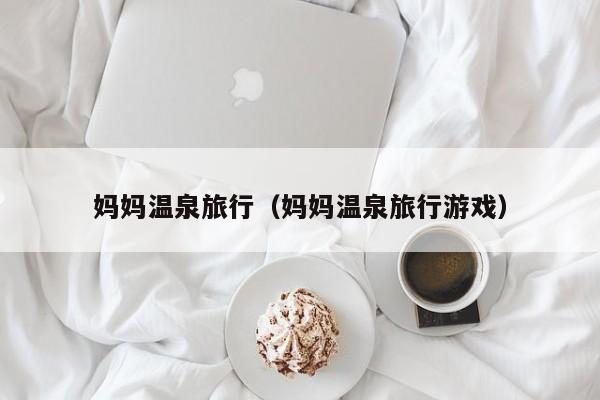 妈妈温泉旅行（妈妈温泉旅行游戏）