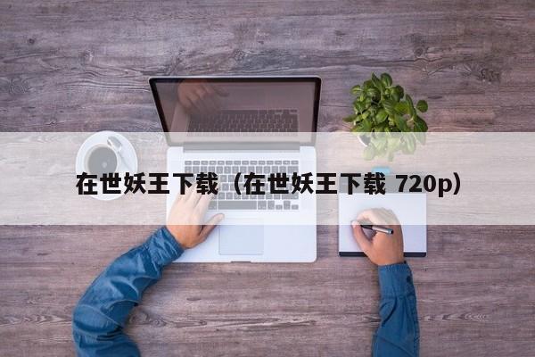 在世妖王下载（在世妖王下载 720p）