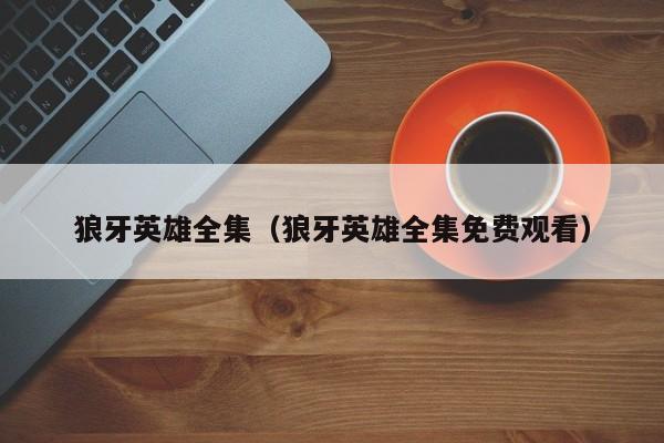 狼牙英雄全集（狼牙英雄全集免费观看）