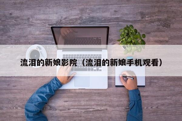流泪的新娘影院（流泪的新娘手机观看）