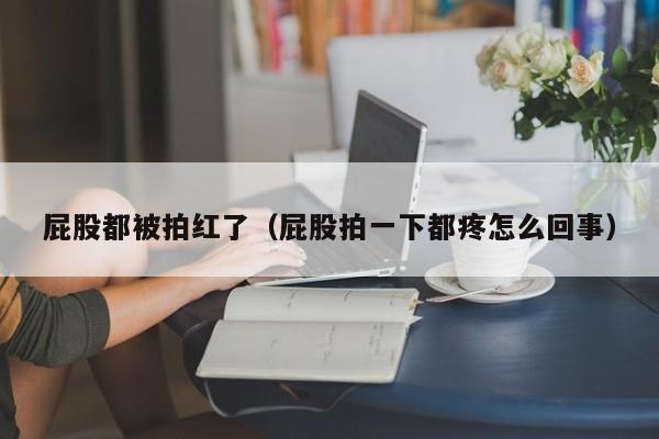 屁股都被拍红了（屁股拍一下都疼怎么回事）