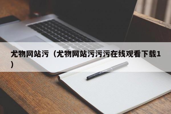 尤物网站污（尤物网站污污污在线观看下载1）