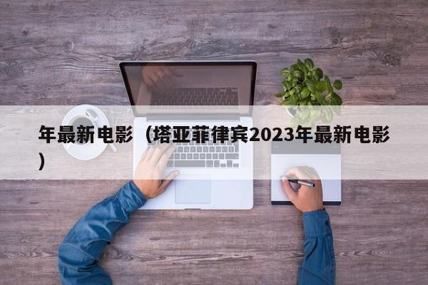 年最新电影（塔亚菲律宾2023年最新电影）