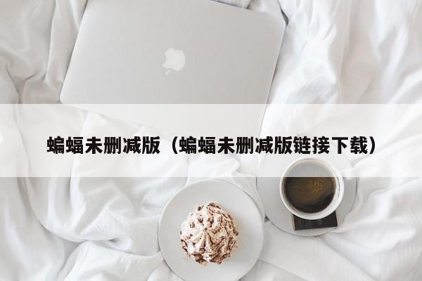 蝙蝠未删减版（蝙蝠未删减版链接下载）