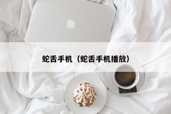 蛇舌手机（蛇舌手机播放）