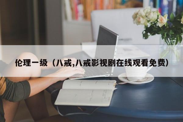 伦理一级（八戒,八戒影视剧在线观看免费）