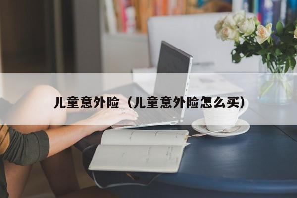 儿童意外险（儿童意外险怎么买）